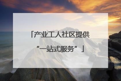 产业工人社区提供“一站式服务”