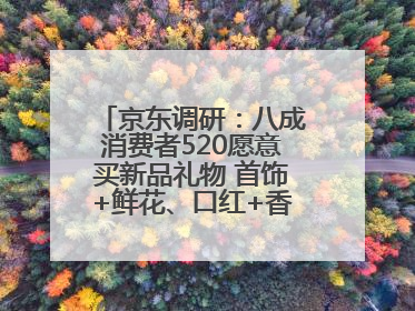 京东调研：八成消费者520愿意买新品礼物 首饰+鲜花、口红+香水礼盒受关注