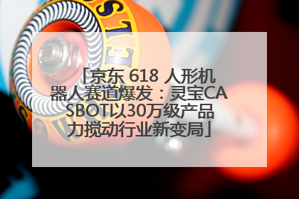 京东 618 人形机器人赛道爆发：灵宝CASBOT以30万级产品力搅动行业新变局