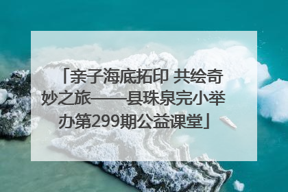 亲子海底拓印 共绘奇妙之旅——县珠泉完小举办第299期公益课堂