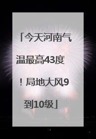 今天河南气温最高43度！局地大风9到10级