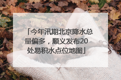 今年汛期北京降水总量偏多，顺义发布20处易积水点位地图