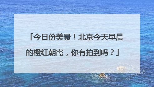 今日份美景！北京今天早晨的橙红朝霞，你有拍到吗？