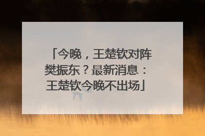 今晚，王楚钦对阵樊振东？最新消息：王楚钦今晚不出场
