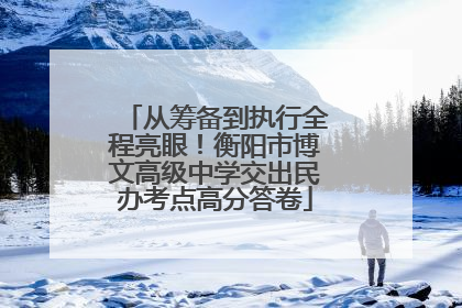 从筹备到执行全程亮眼！衡阳市博文高级中学交出民办考点高分答卷