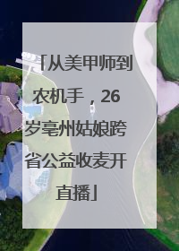 从美甲师到农机手，26岁亳州姑娘跨省公益收麦开直播