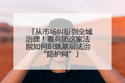 从市场纠纷到全域治理！看兵团这家法院如何织就基层法治 “防护网”
