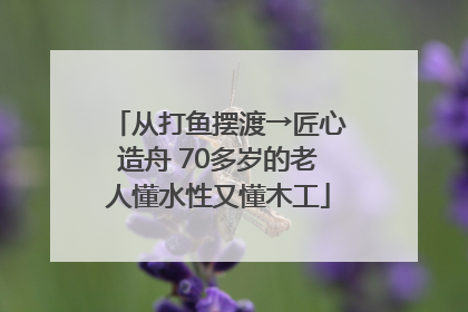 从打鱼摆渡→匠心造舟 70多岁的老人懂水性又懂木工