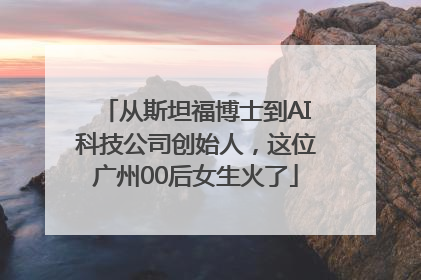从斯坦福博士到AI科技公司创始人，这位广州00后女生火了