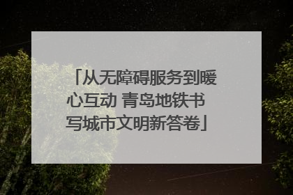 从无障碍服务到暖心互动 青岛地铁书写城市文明新答卷