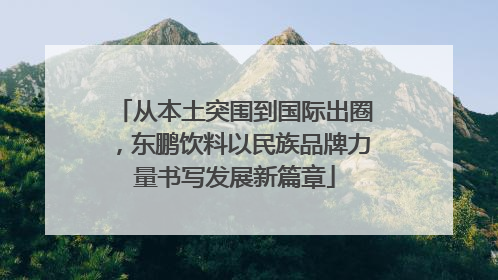 从本土突围到国际出圈，东鹏饮料以民族品牌力量书写发展新篇章