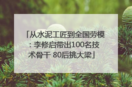 从水泥工匠到全国劳模：李修启带出100名技术骨干 80后挑大梁