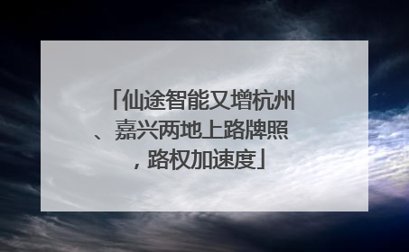 仙途智能又增杭州、嘉兴两地上路牌照，路权加速度