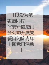 以爱为笔 志愿同行——平安产险厦门分公司开展关爱自闭症青年主题党日活动