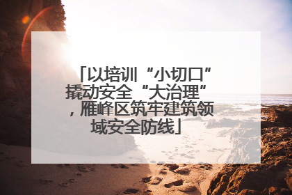 以培训“小切口”撬动安全“大治理”，雁峰区筑牢建筑领域安全防线