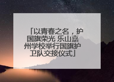 以青春之名，护国旗荣光 乐山嘉州学校举行国旗护卫队交接仪式