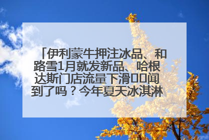 伊利蒙牛押注冰品、和路雪1月就发新品、哈根达斯门店流量下滑⋯⋯闻到了吗？今年夏天冰淇淋市场的火药味