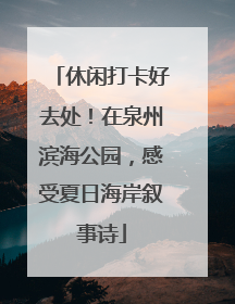 休闲打卡好去处！在泉州滨海公园，感受夏日海岸叙事诗