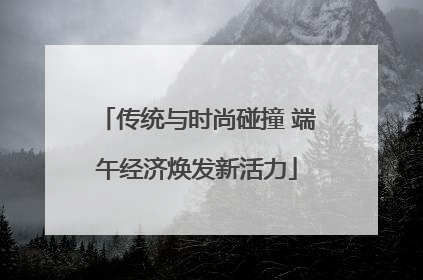 传统与时尚碰撞 端午经济焕发新活力