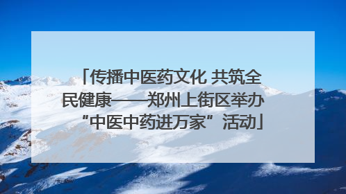 传播中医药文化 共筑全民健康——郑州上街区举办“中医中药进万家”活动