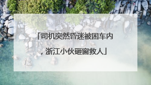 司机突然昏迷被困车内，浙江小伙砸窗救人