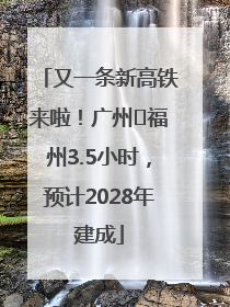 又一条新高铁来啦！广州⇌福州3.5小时，预计2028年建成