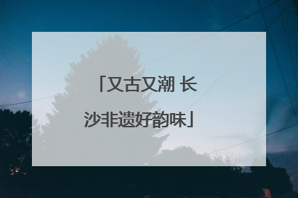 又古又潮 长沙非遗好韵味