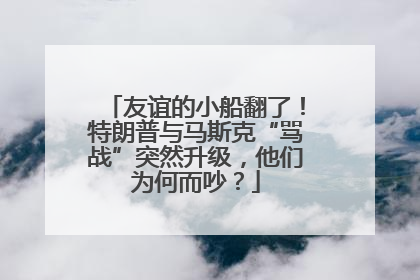 友谊的小船翻了！特朗普与马斯克“骂战”突然升级，他们为何而吵？