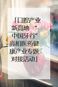 口腔产业新高地 “中国牙谷”亮相医药健康产业专题对接活动