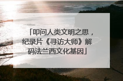 叩问人类文明之思，纪录片《寻访大师》解码法兰西文化基因