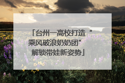 台州一高校打造“乘风破浪奶奶团” 解锁带娃新姿势