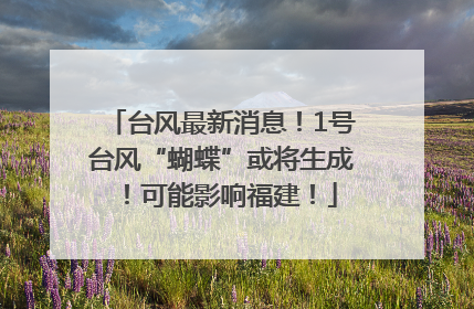 台风最新消息！1号台风“蝴蝶”或将生成！可能影响福建！