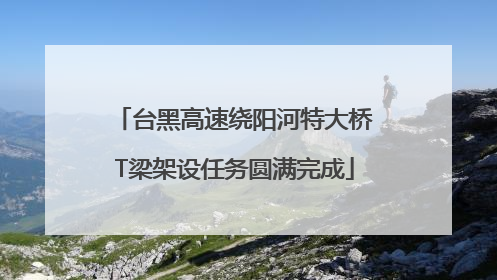 台黑高速绕阳河特大桥T梁架设任务圆满完成
