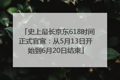 史上最长京东618时间正式官宣：从5月13日开始到6月20日结束
