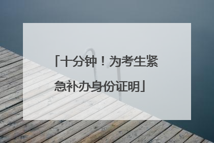 十分钟！为考生紧急补办身份证明