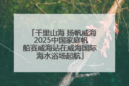 千里山海 扬帆威海 2025中国家庭帆船赛威海站在威海国际海水浴场起航