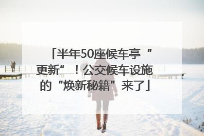 半年50座候车亭“更新”！公交候车设施的“焕新秘籍”来了