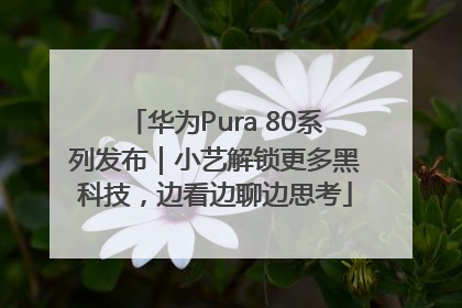 华为Pura 80系列发布｜小艺解锁更多黑科技，边看边聊边思考