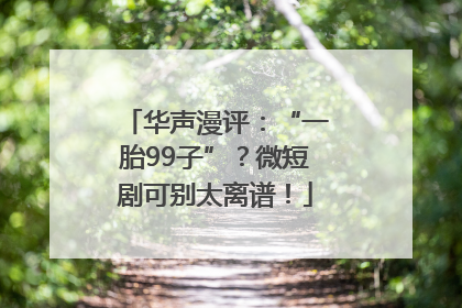 华声漫评：“一胎99子”？微短剧可别太离谱！