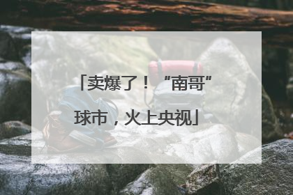 卖爆了！“南哥”球市，火上央视