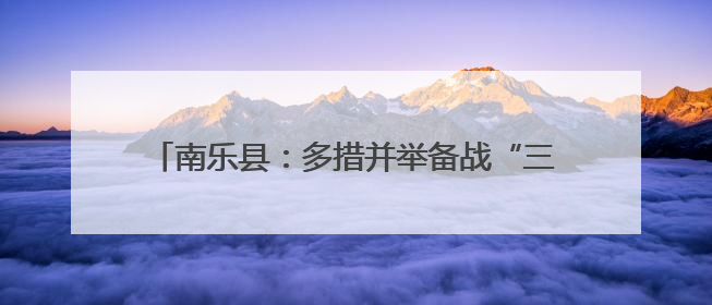 南乐县：多措并举备战“三夏” 筑牢粮食安全防线