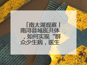 南太湖观察丨南浔县域医共体，如何实现“群众少生病，医生得激励”？