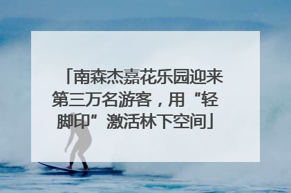 南森杰嘉花乐园迎来第三万名游客，用“轻脚印”激活林下空间