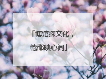 博馆探文化，赣鄱映心间