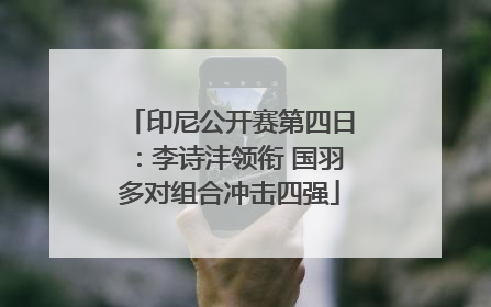 印尼公开赛第四日：李诗沣领衔 国羽多对组合冲击四强