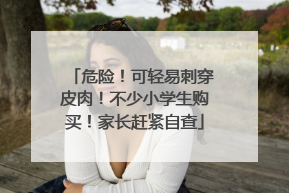 危险！可轻易刺穿皮肉！不少小学生购买！家长赶紧自查