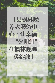 县枫林晚养老服务中心：让幸福“夕阳红”在枫林晚温暖绽放
