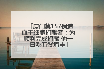 厦门第157例造血干细胞捐献者：为顺利完成捐献 他一日吃五餐增重