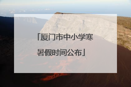 厦门市中小学寒暑假时间公布