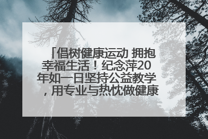 倡树健康运动 拥抱幸福生活！纪念萍20年如一日坚持公益教学，用专业与热忱做健康生活的引路人